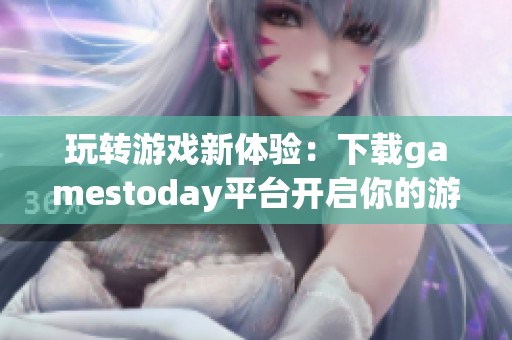 玩转游戏新体验：下载gamestoday平台开启你的游戏旅程
