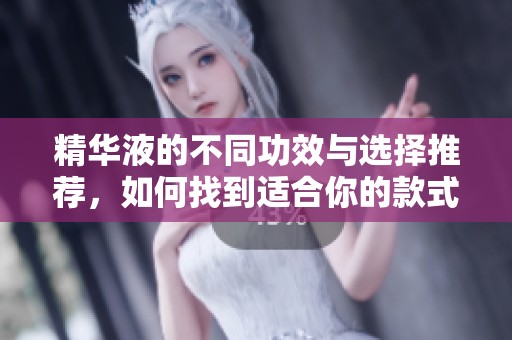 精华液的不同功效与选择推荐，如何找到适合你的款式