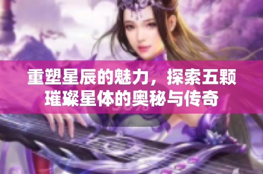 重塑星辰的魅力，探索五颗璀璨星体的奥秘与传奇