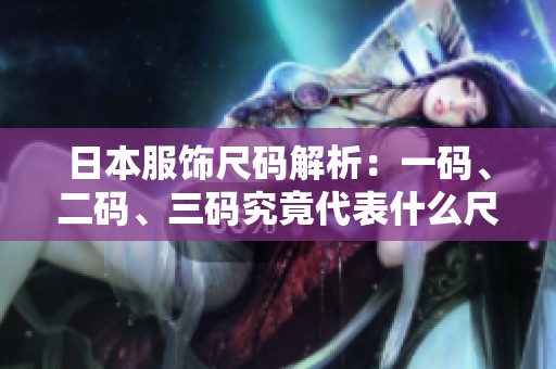 日本服饰尺码解析：一码、二码、三码究竟代表什么尺寸