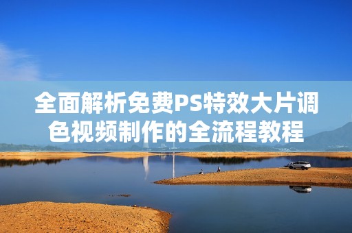 全面解析免费PS特效大片调色视频制作的全流程教程