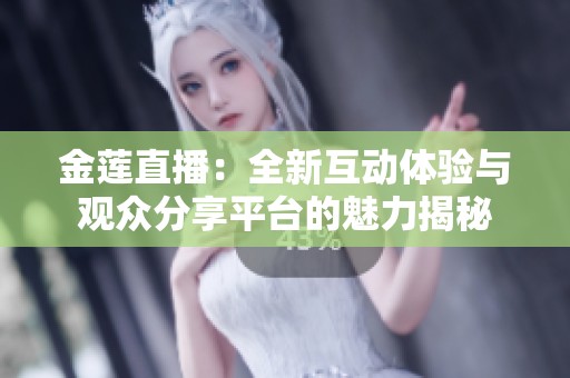 金莲直播：全新互动体验与观众分享平台的魅力揭秘