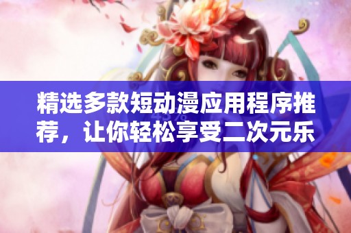 精选多款短动漫应用程序推荐，让你轻松享受二次元乐趣