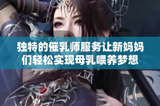 独特的催乳师服务让新妈妈们轻松实现母乳喂养梦想