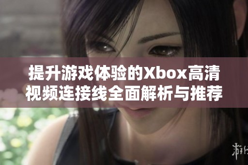 提升游戏体验的Xbox高清视频连接线全面解析与推荐