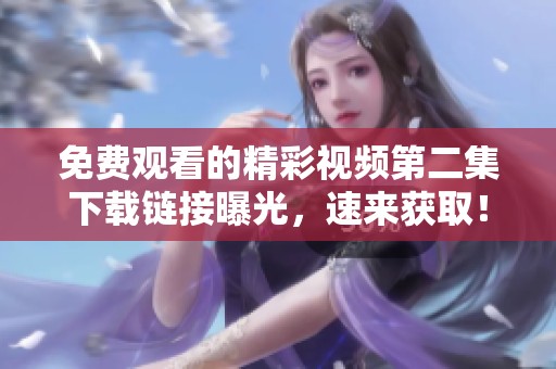 免费观看的精彩视频第二集下载链接曝光，速来获取！