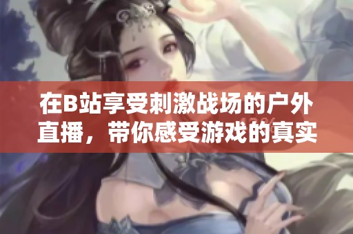在B站享受刺激战场的户外直播，带你感受游戏的真实魅力