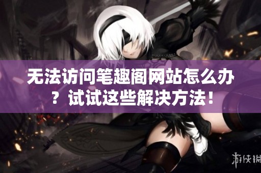无法访问笔趣阁网站怎么办？试试这些解决方法！