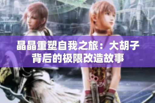 晶晶重塑自我之旅：大胡子背后的极限改造故事