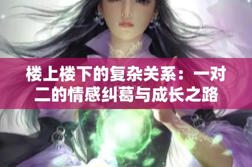 楼上楼下的复杂关系：一对二的情感纠葛与成长之路