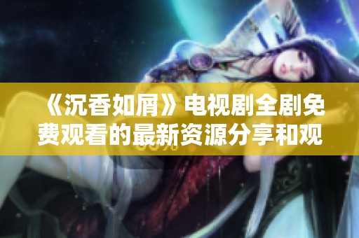 《沉香如屑》电视剧全剧免费观看的最新资源分享和观影指南