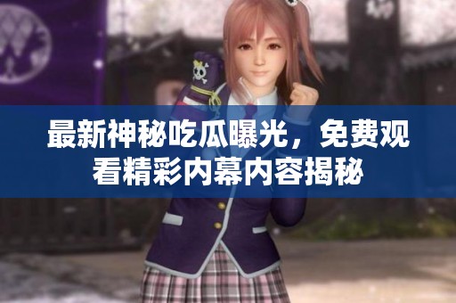 最新神秘吃瓜曝光，免费观看精彩内幕内容揭秘