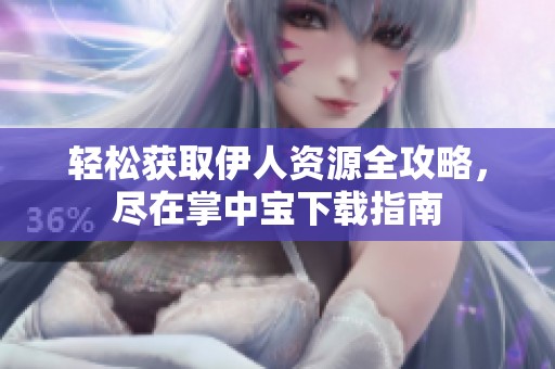 轻松获取伊人资源全攻略，尽在掌中宝下载指南