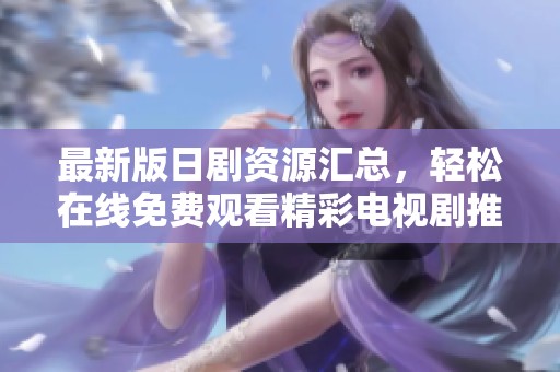 最新版日剧资源汇总，轻松在线免费观看精彩电视剧推荐