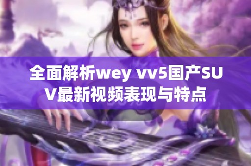 全面解析wey vv5国产SUV最新视频表现与特点