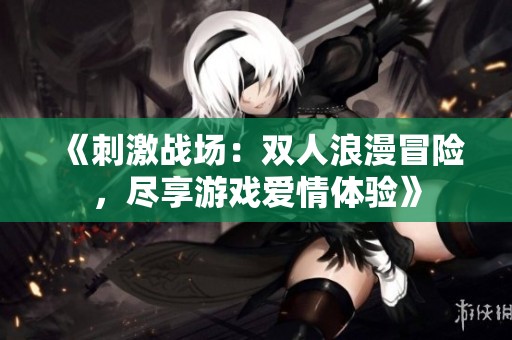 《刺激战场：双人浪漫冒险，尽享游戏爱情体验》