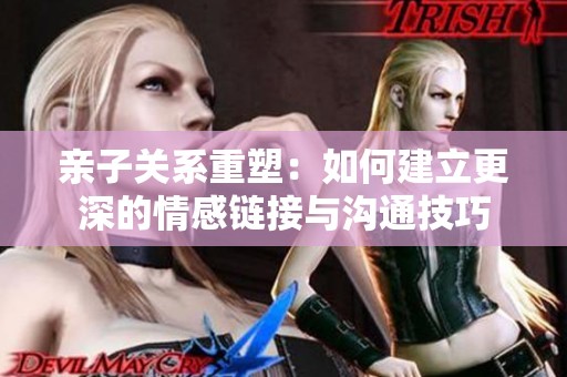 亲子关系重塑：如何建立更深的情感链接与沟通技巧