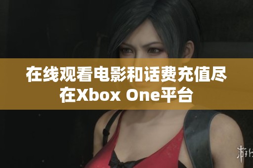 在线观看电影和话费充值尽在Xbox One平台