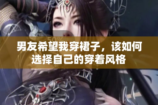 男友希望我穿裙子，该如何选择自己的穿着风格