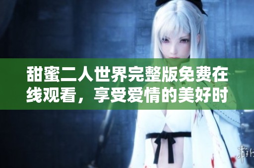 甜蜜二人世界完整版免费在线观看，享受爱情的美好时光