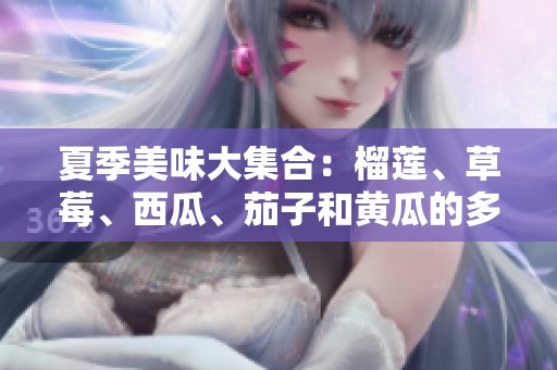 夏季美味大集合：榴莲、草莓、西瓜、茄子和黄瓜的多重享受
