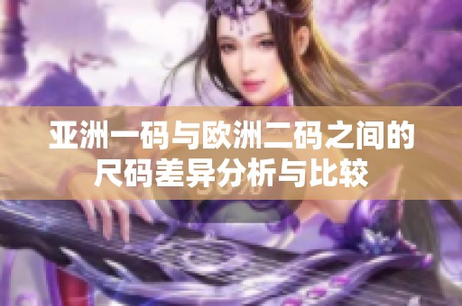 亚洲一码与欧洲二码之间的尺码差异分析与比较