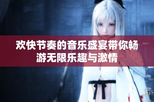 欢快节奏的音乐盛宴带你畅游无限乐趣与激情