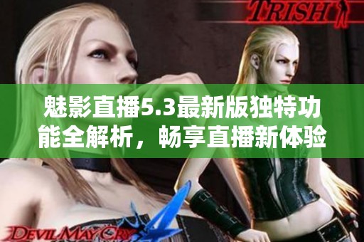 魅影直播5.3最新版独特功能全解析，畅享直播新体验