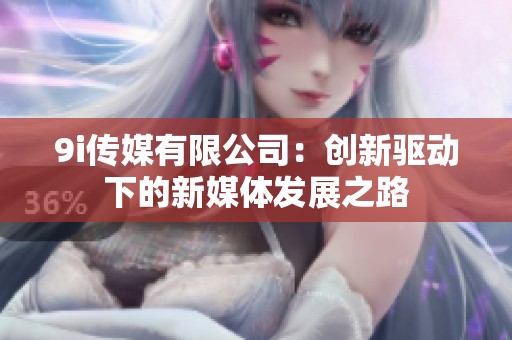 9i传媒有限公司：创新驱动下的新媒体发展之路