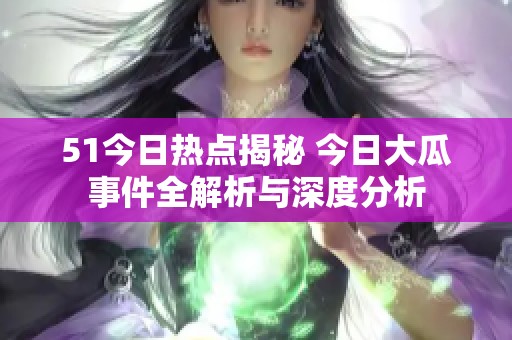 51今日热点揭秘 今日大瓜事件全解析与深度分析