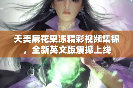天美麻花果冻精彩视频集锦，全新英文版震撼上线