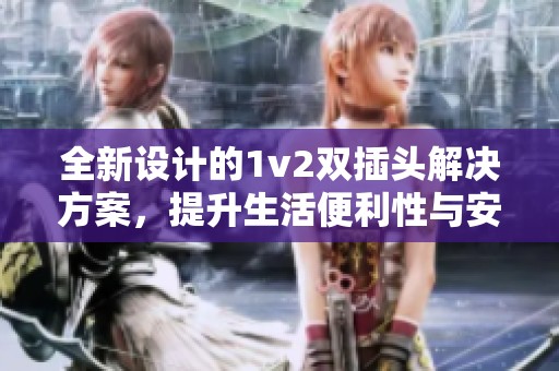 全新设计的1v2双插头解决方案，提升生活便利性与安全性