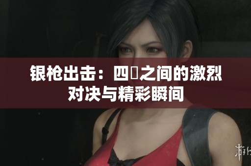 银枪出击：四毌之间的激烈对决与精彩瞬间