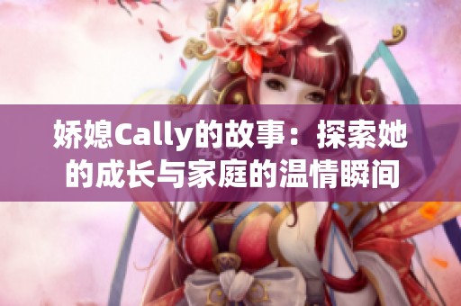 娇媳Cally的故事：探索她的成长与家庭的温情瞬间