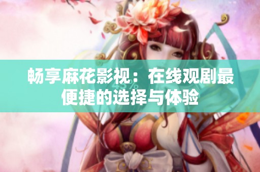 畅享麻花影视：在线观剧最便捷的选择与体验