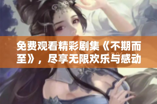 免费观看精彩剧集《不期而至》，尽享无限欢乐与感动