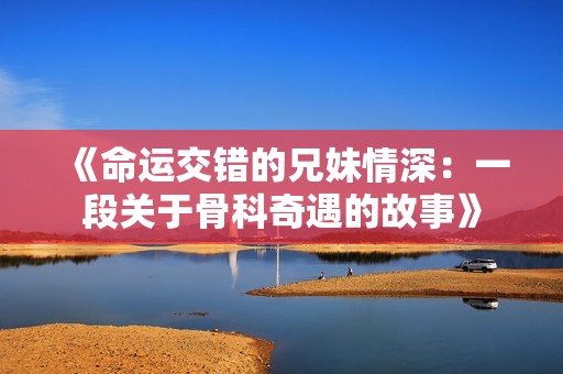 《命运交错的兄妹情深：一段关于骨科奇遇的故事》
