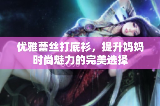 优雅蕾丝打底衫，提升妈妈时尚魅力的完美选择