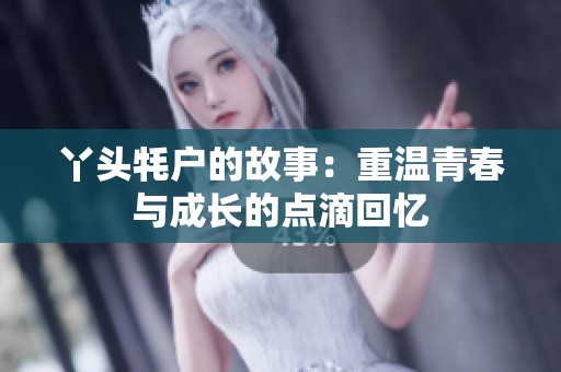 丫头牦户的故事：重温青春与成长的点滴回忆