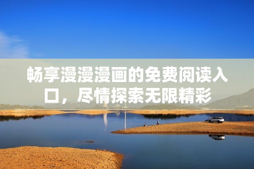 畅享漫漫漫画的免费阅读入口，尽情探索无限精彩