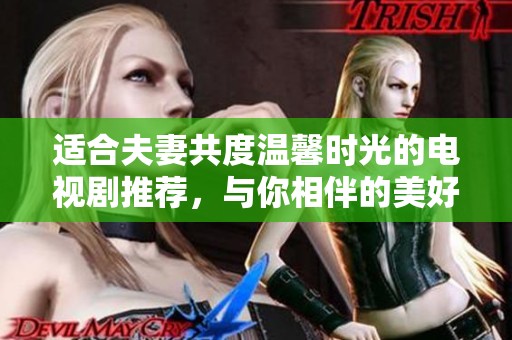 适合夫妻共度温馨时光的电视剧推荐，与你相伴的美好选择