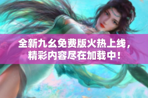 全新九幺免费版火热上线，精彩内容尽在加载中！