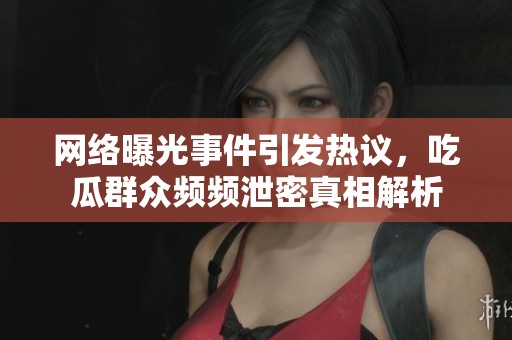 网络曝光事件引发热议，吃瓜群众频频泄密真相解析
