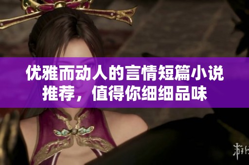 优雅而动人的言情短篇小说推荐，值得你细细品味