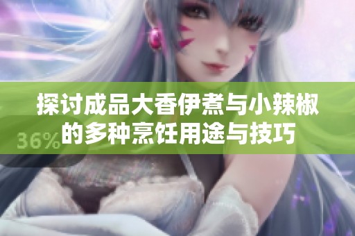 探讨成品大香伊煮与小辣椒的多种烹饪用途与技巧