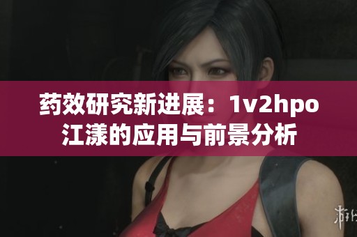 药效研究新进展：1v2hpo江漾的应用与前景分析