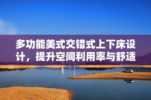 多功能美式交错式上下床设计，提升空间利用率与舒适感