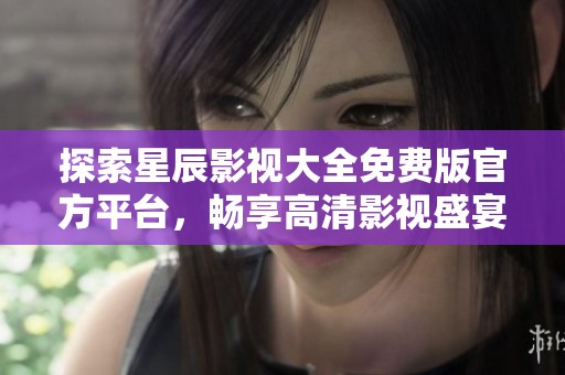 探索星辰影视大全免费版官方平台，畅享高清影视盛宴