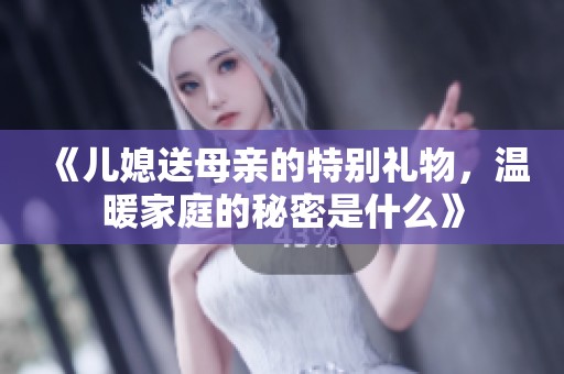 《儿媳送母亲的特别礼物，温暖家庭的秘密是什么》