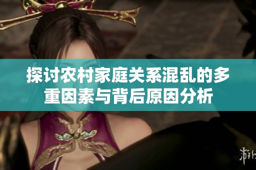 探讨农村家庭关系混乱的多重因素与背后原因分析